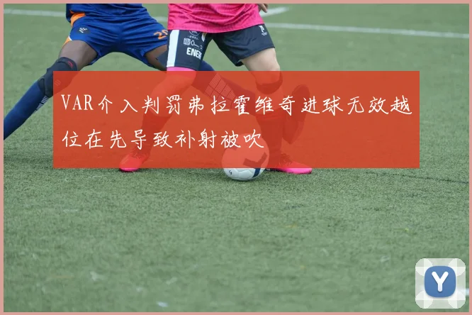 VAR介入判罚弗拉霍维奇进球无效越位在先导致补射被吹