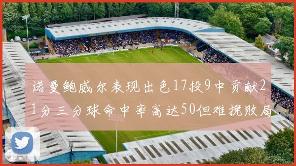 诺曼鲍威尔表现出色17投9中贡献21分三分球命中率高达50但难挽败局