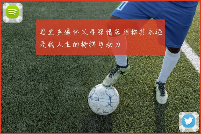恩里克感怀父母深情落泪称其永远是我人生的榜样与动力