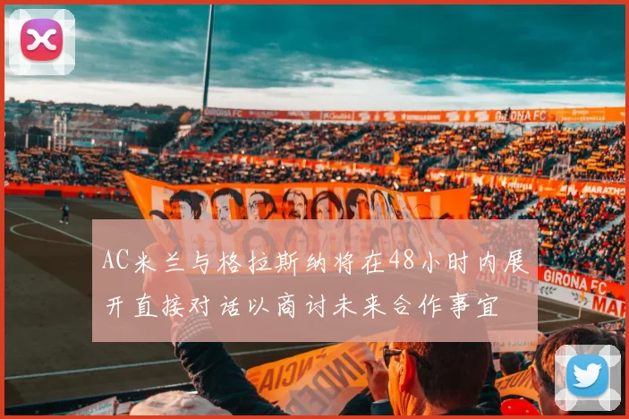 AC米兰与格拉斯纳将在48小时内展开直接对话以商讨未来合作事宜