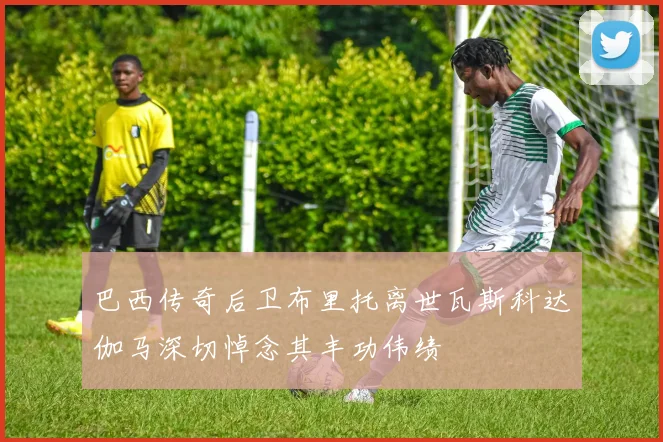 巴西传奇后卫布里托离世瓦斯科达伽马深切悼念其丰功伟绩
