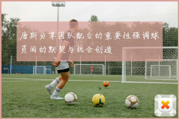 唐斯分享团队配合的重要性强调球员间的默契与机会创造