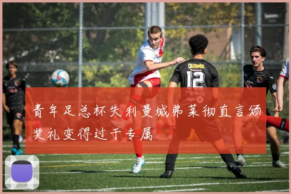 青年足总杯失利曼城弗莱彻直言颁奖礼变得过于专属