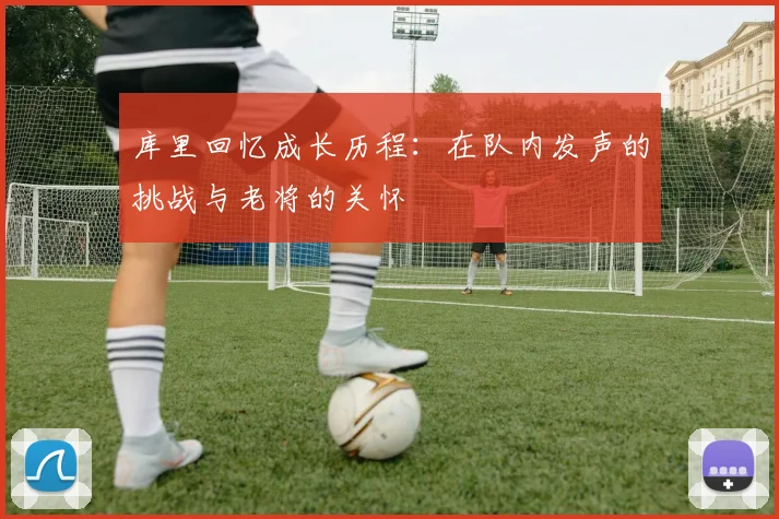 库里回忆成长历程：在队内发声的挑战与老将的关怀