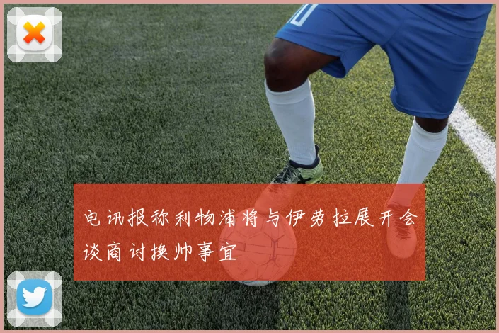 电讯报称利物浦将与伊劳拉展开会谈商讨换帅事宜