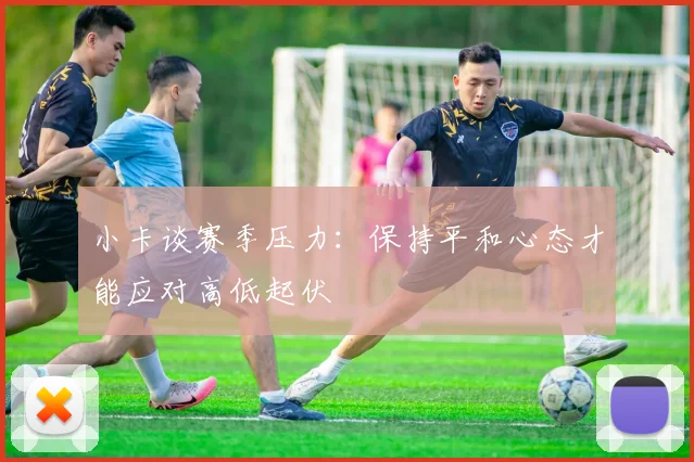 小卡谈赛季压力：保持平和心态才能应对高低起伏