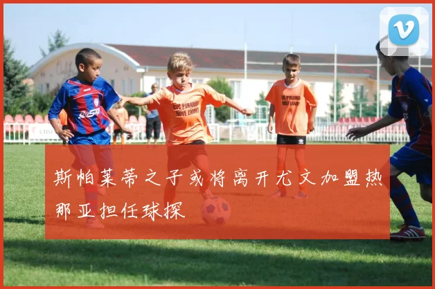 斯帕莱蒂之子或将离开尤文加盟热那亚担任球探