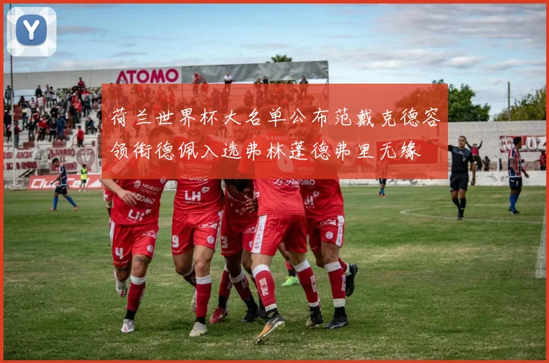 荷兰世界杯大名单公布范戴克德容领衔德佩入选弗林蓬德弗里无缘