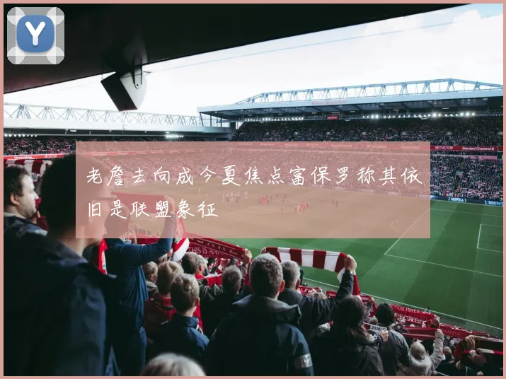 老詹去向成今夏焦点富保罗称其依旧是联盟象征