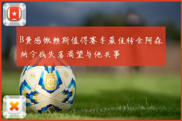 B费感慨赖斯值得赛季最佳转会阿森纳令我失落渴望与他共事