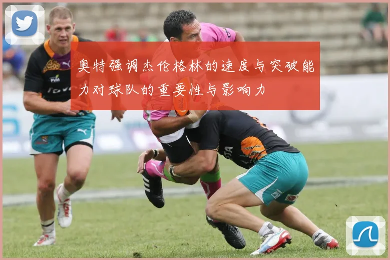 奥特强调杰伦格林的速度与突破能力对球队的重要性与影响力