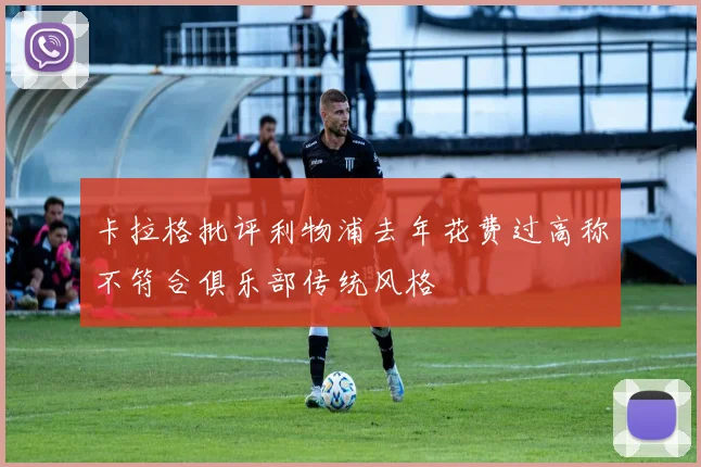 卡拉格批评利物浦去年花费过高称不符合俱乐部传统风格
