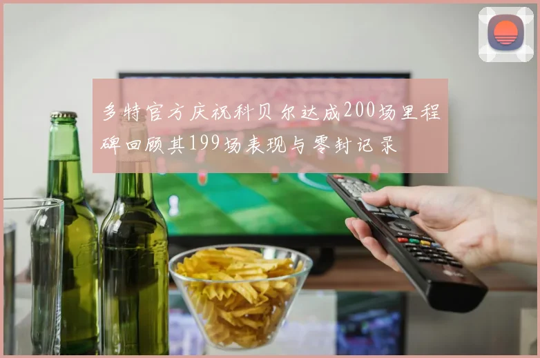 多特官方庆祝科贝尔达成200场里程碑回顾其199场表现与零封记录